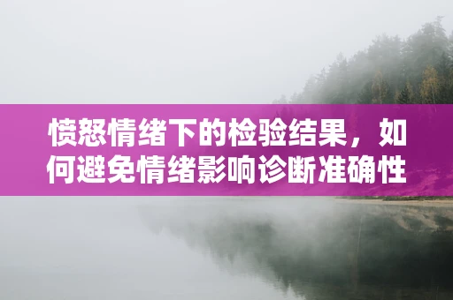 愤怒情绪下的检验结果，如何避免情绪影响诊断准确性？
