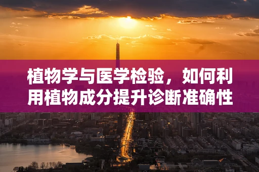 植物学与医学检验，如何利用植物成分提升诊断准确性？