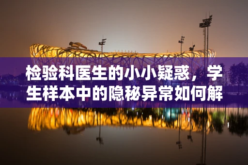 检验科医生的小小疑惑，学生样本中的隐秘异常如何解读？