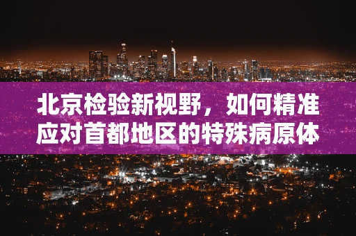 北京检验新视野，如何精准应对首都地区的特殊病原体挑战？