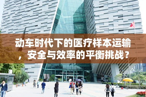 动车时代下的医疗样本运输，安全与效率的平衡挑战？