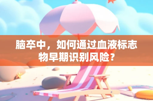 脑卒中，如何通过血液标志物早期识别风险？