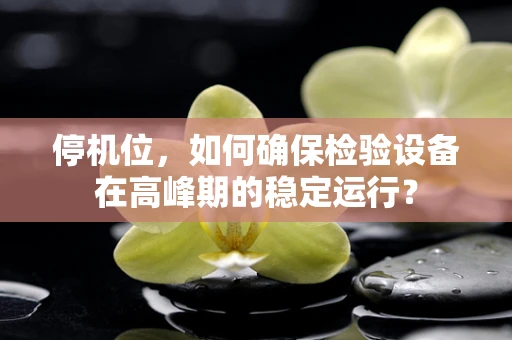 停机位，如何确保检验设备在高峰期的稳定运行？