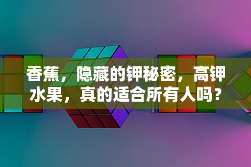 香蕉，隐藏的钾秘密，高钾水果，真的适合所有人吗？