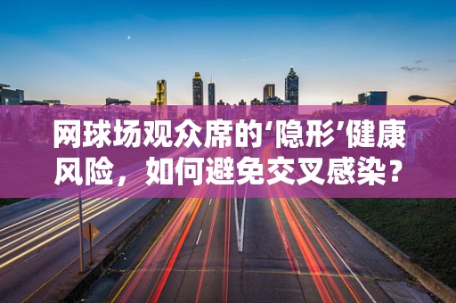 网球场观众席的‘隐形’健康风险，如何避免交叉感染？