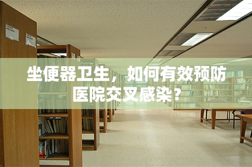 坐便器卫生，如何有效预防医院交叉感染？