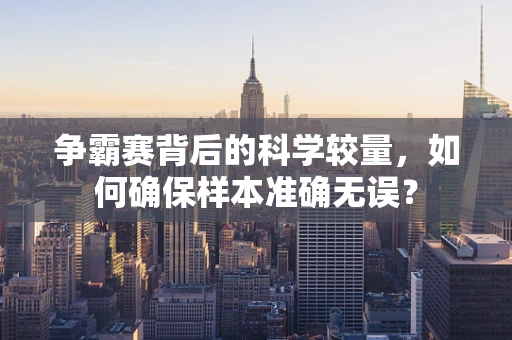 争霸赛背后的科学较量，如何确保样本准确无误？