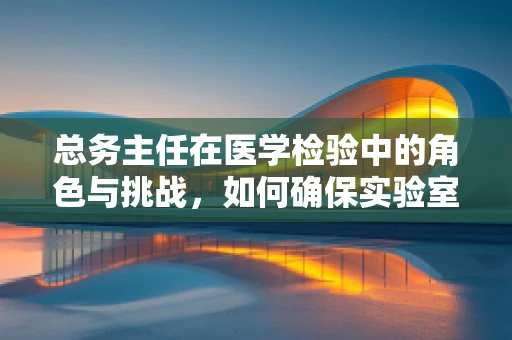 总务主任在医学检验中的角色与挑战，如何确保实验室高效运行？