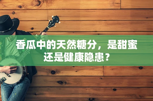 香瓜中的天然糖分，是甜蜜还是健康隐患？