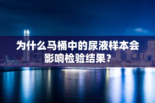 为什么马桶中的尿液样本会影响检验结果？