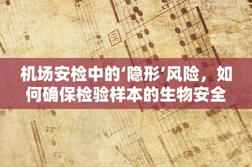 机场安检中的‘隐形’风险，如何确保检验样本的生物安全？