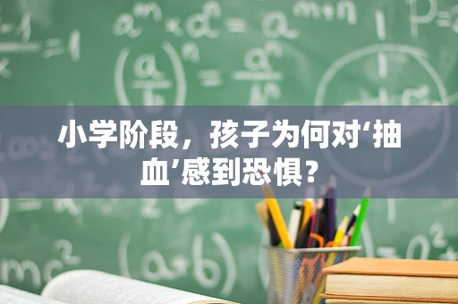 小学阶段，孩子为何对‘抽血’感到恐惧？