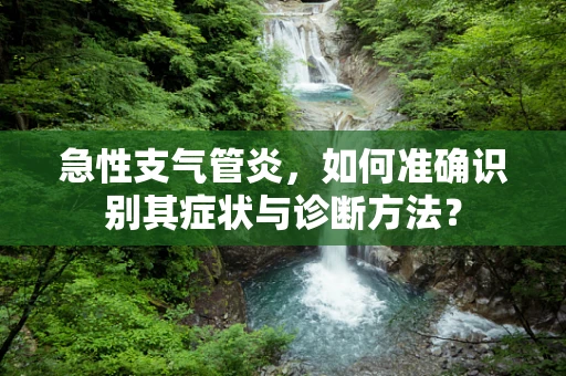 急性支气管炎，如何准确识别其症状与诊断方法？