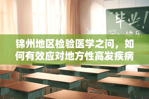 锦州地区检验医学之问，如何有效应对地方性高发疾病的挑战？