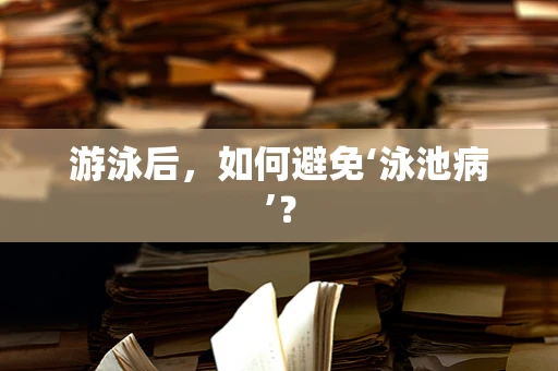 游泳后，如何避免‘泳池病’？