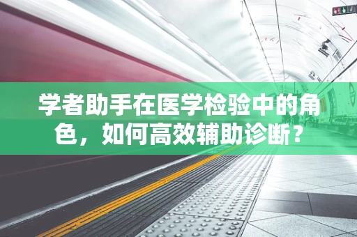 学者助手在医学检验中的角色，如何高效辅助诊断？