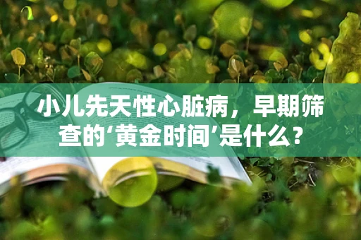 小儿先天性心脏病，早期筛查的‘黄金时间’是什么？