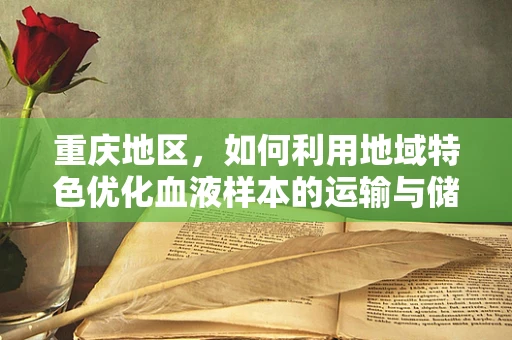重庆地区，如何利用地域特色优化血液样本的运输与储存？