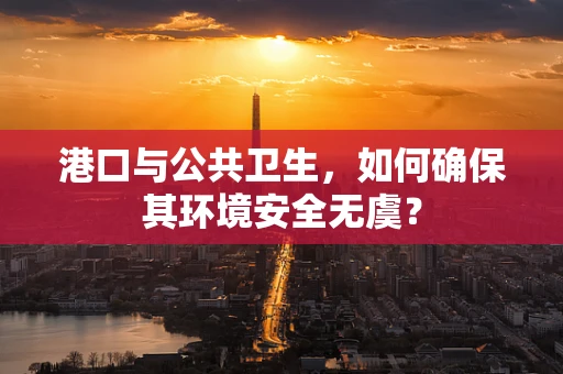 港口与公共卫生，如何确保其环境安全无虞？