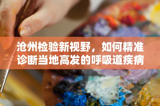 沧州检验新视野，如何精准诊断当地高发的呼吸道疾病？