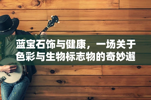 蓝宝石饰与健康，一场关于色彩与生物标志物的奇妙邂逅？