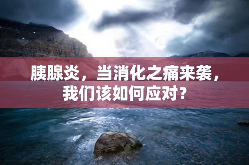 胰腺炎，当消化之痛来袭，我们该如何应对？