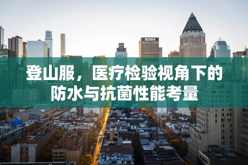 登山服，医疗检验视角下的防水与抗菌性能考量