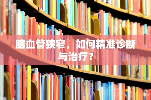 脑血管狭窄，如何精准诊断与治疗？