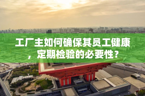工厂主如何确保其员工健康，定期检验的必要性？