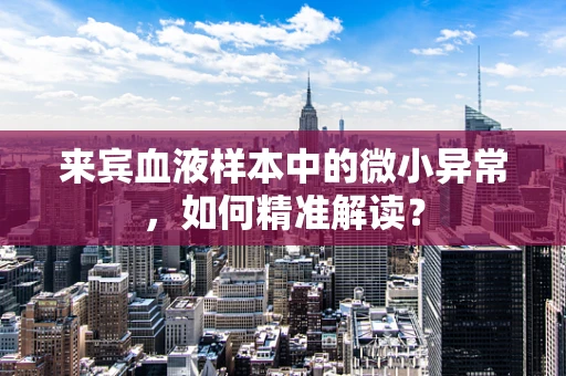 来宾血液样本中的微小异常，如何精准解读？