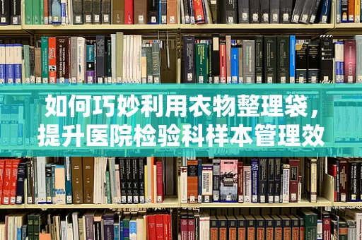 如何巧妙利用衣物整理袋，提升医院检验科样本管理效率？