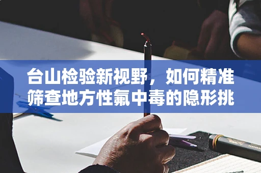 台山检验新视野，如何精准筛查地方性氟中毒的隐形挑战？