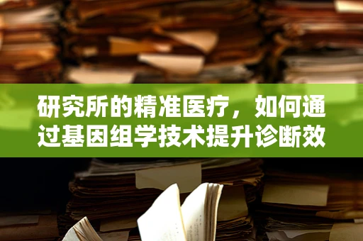 研究所的精准医疗，如何通过基因组学技术提升诊断效率？