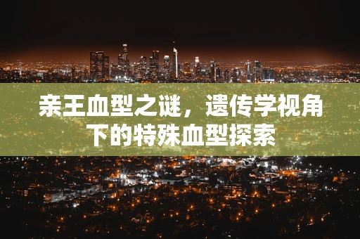 亲王血型之谜，遗传学视角下的特殊血型探索