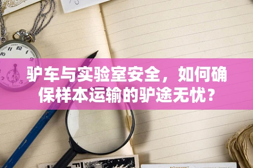 驴车与实验室安全，如何确保样本运输的驴途无忧？