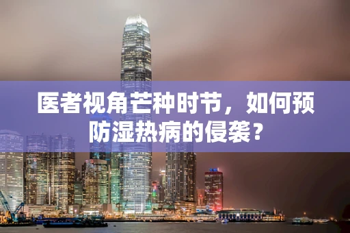 医者视角芒种时节，如何预防湿热病的侵袭？