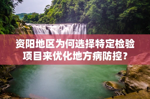 资阳地区为何选择特定检验项目来优化地方病防控？