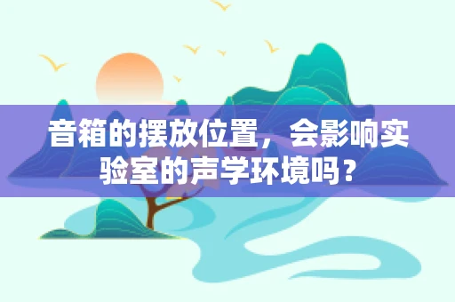音箱的摆放位置，会影响实验室的声学环境吗？