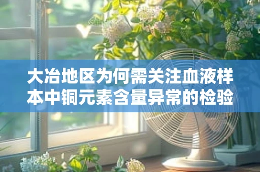 大冶地区为何需关注血液样本中铜元素含量异常的检验？