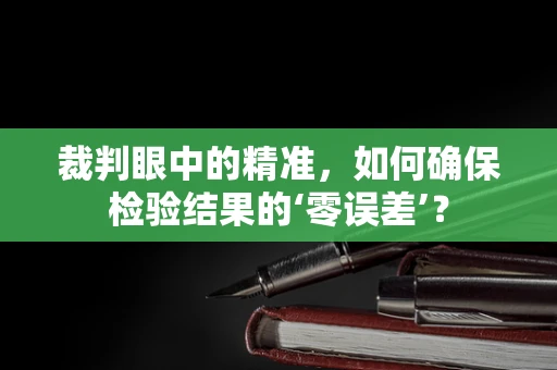 裁判眼中的精准，如何确保检验结果的‘零误差’？