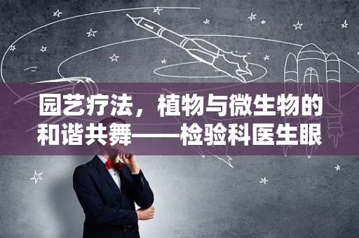 园艺疗法，植物与微生物的和谐共舞——检验科医生眼中的绿色奇迹