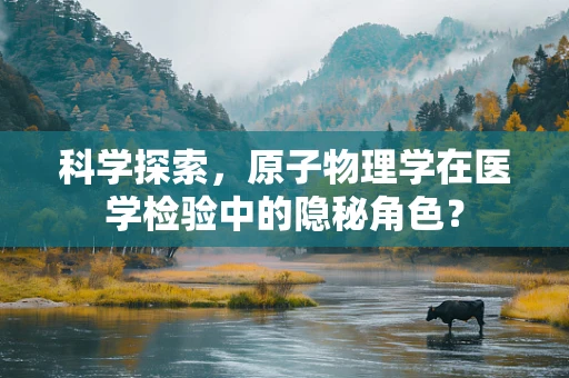 科学探索，原子物理学在医学检验中的隐秘角色？