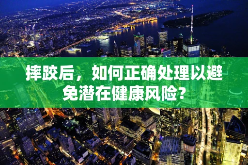 摔跤后，如何正确处理以避免潜在健康风险？