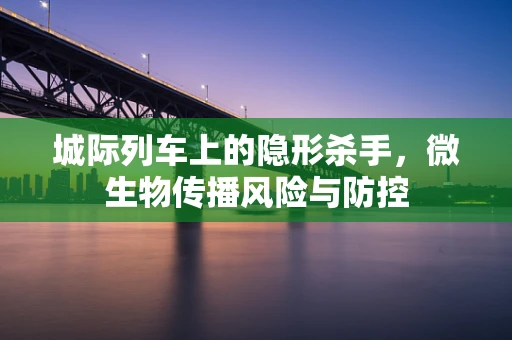 城际列车上的隐形杀手，微生物传播风险与防控