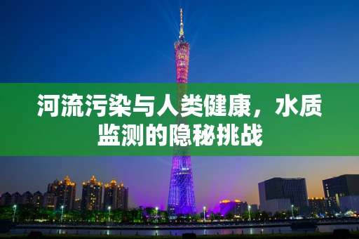 河流污染与人类健康，水质监测的隐秘挑战