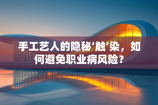 手工艺人的隐秘‘触’染，如何避免职业病风险？