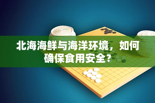北海海鲜与海洋环境，如何确保食用安全？