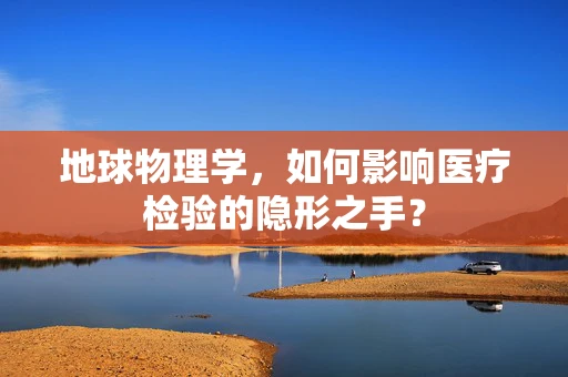 地球物理学，如何影响医疗检验的隐形之手？