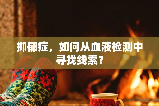 抑郁症，如何从血液检测中寻找线索？
