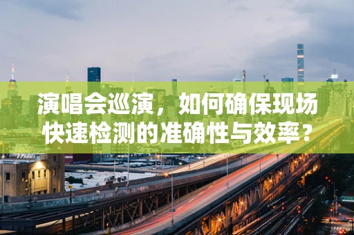 演唱会巡演，如何确保现场快速检测的准确性与效率？
